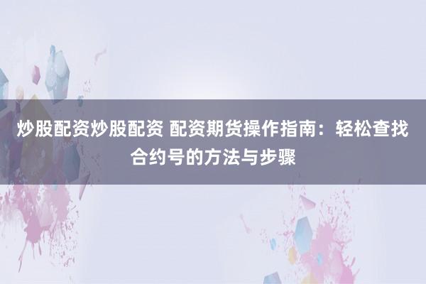 炒股配资炒股配资 配资期货操作指南：轻松查找合约号的方法与步骤