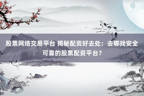 股票网络交易平台 揭秘配资好去处：去哪找安全可靠的股票配资平台？