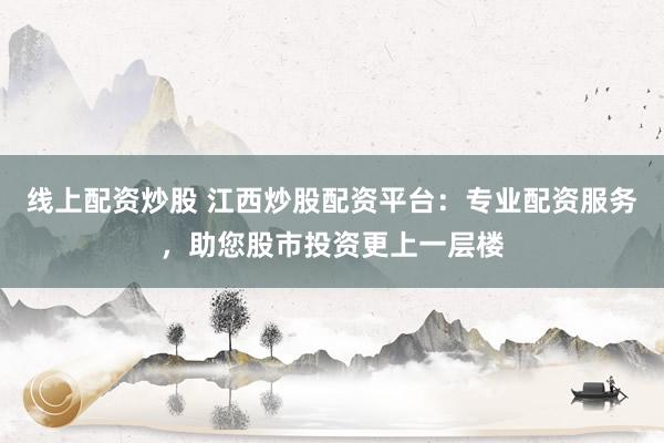 线上配资炒股 江西炒股配资平台：专业配资服务，助您股市投资更上一层楼