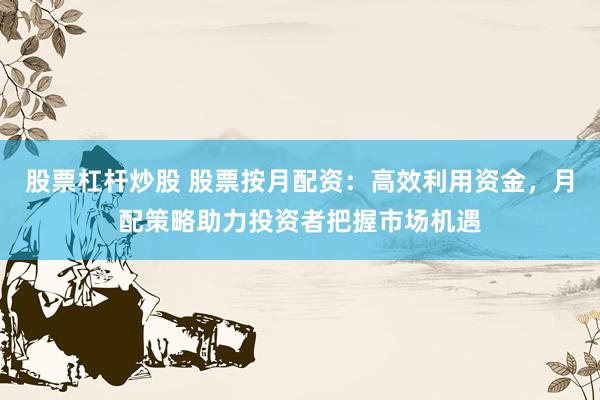 股票杠杆炒股 股票按月配资：高效利用资金，月配策略助力投资者把握市场机遇