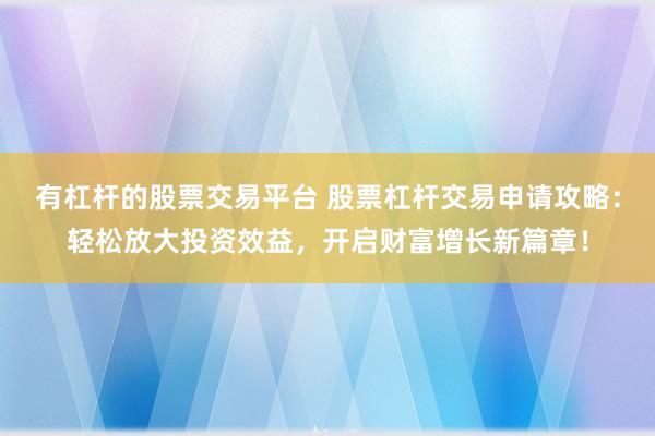 有杠杆的股票交易平台 股票杠杆交易申请攻略：轻松放大投资效益，开启财富增长新篇章！