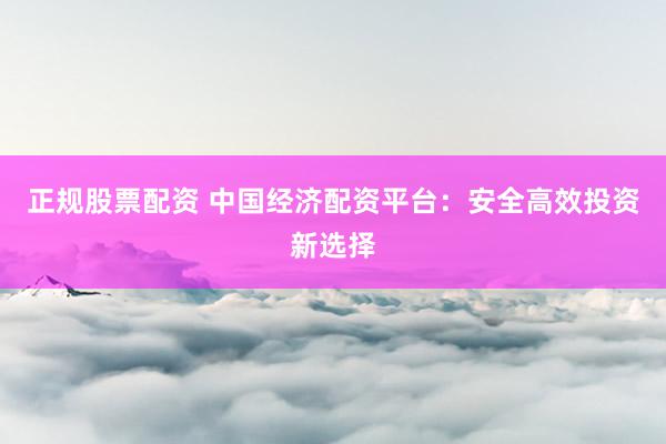 正规股票配资 中国经济配资平台：安全高效投资新选择