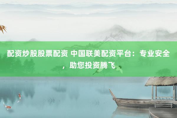 配资炒股股票配资 中国联美配资平台：专业安全，助您投资腾飞