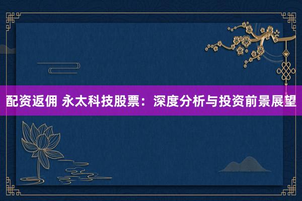 配资返佣 永太科技股票：深度分析与投资前景展望