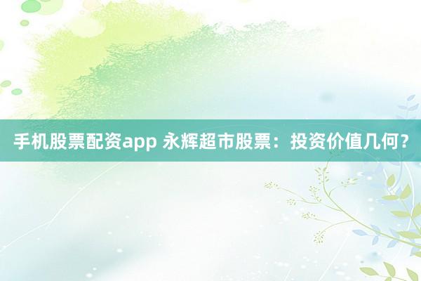 手机股票配资app 永辉超市股票：投资价值几何？