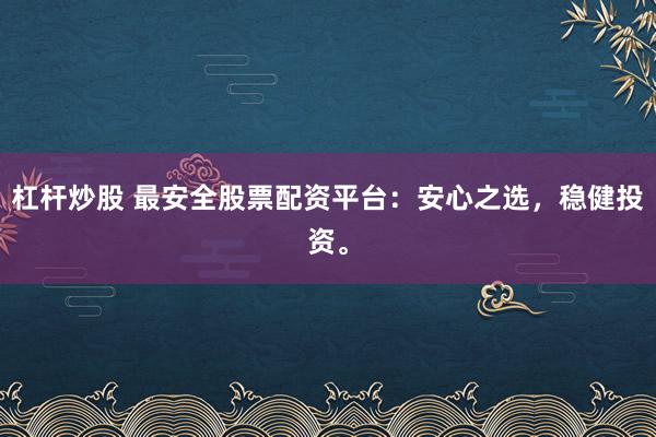 杠杆炒股 最安全股票配资平台：安心之选，稳健投资。