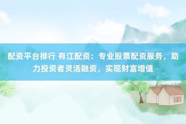 配资平台排行 有江配资：专业股票配资服务，助力投资者灵活融资，实现财富增值