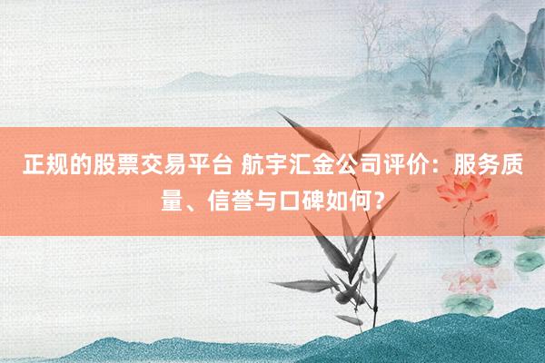 正规的股票交易平台 航宇汇金公司评价：服务质量、信誉与口碑如何？