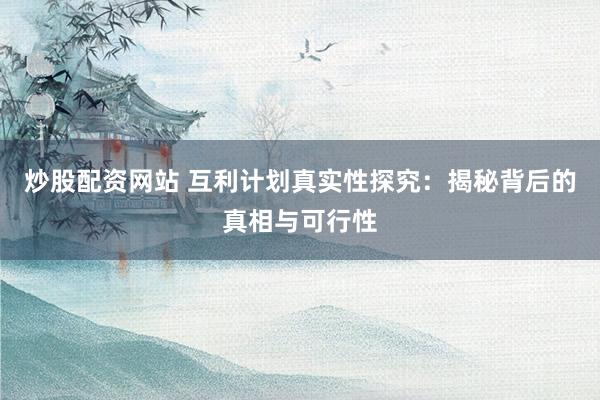 炒股配资网站 互利计划真实性探究：揭秘背后的真相与可行性