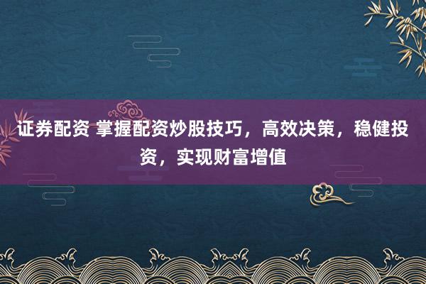 证券配资 掌握配资炒股技巧，高效决策，稳健投资，实现财富增值