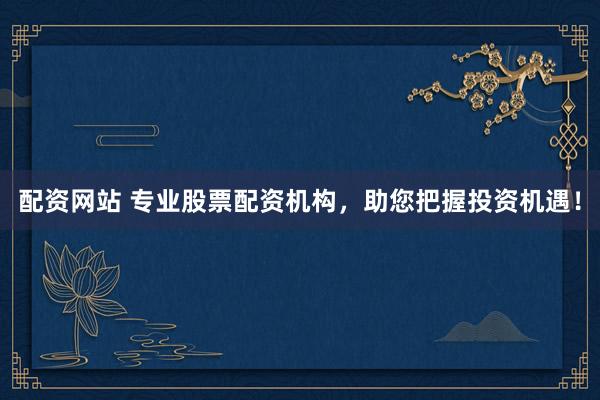 配资网站 专业股票配资机构，助您把握投资机遇！