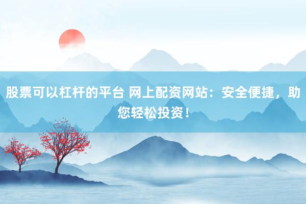 股票可以杠杆的平台 网上配资网站：安全便捷，助您轻松投资！